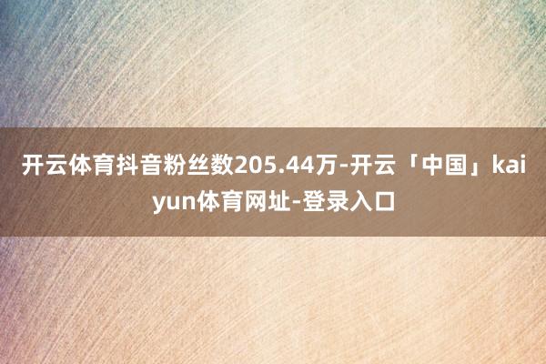 开云体育抖音粉丝数205.44万-开云「中国」kaiyun体育网址-登录入口
