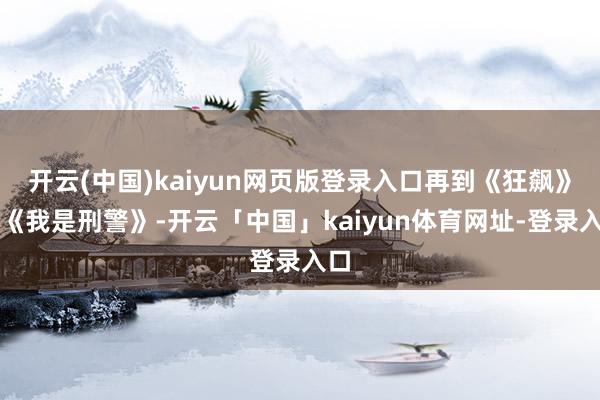 开云(中国)kaiyun网页版登录入口再到《狂飙》和《我是刑警》-开云「中国」kaiyun体育网址-登录入口