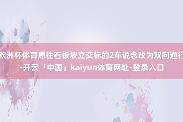 欧洲杯体育原往石板坡立交标的2车说念改为双向通行-开云「中国」kaiyun体育网址-登录入口