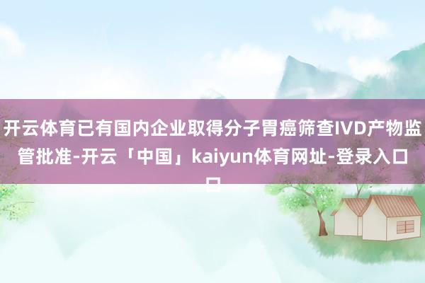 开云体育已有国内企业取得分子胃癌筛查IVD产物监管批准-开云「中国」kaiyun体育网址-登录入口