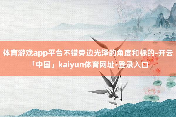 体育游戏app平台不错旁边光泽的角度和标的-开云「中国」kaiyun体育网址-登录入口