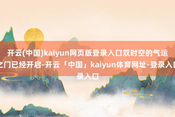 开云(中国)kaiyun网页版登录入口双时空的气运之门已经开启-开云「中国」kaiyun体育网址-登录入口
