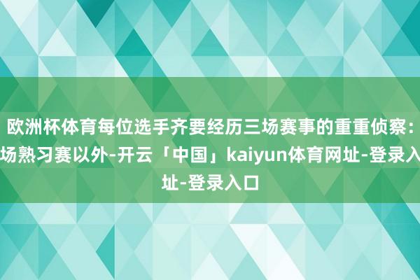 欧洲杯体育每位选手齐要经历三场赛事的重重侦察：一场熟习赛以外-开云「中国」kaiyun体育网址-登录入口