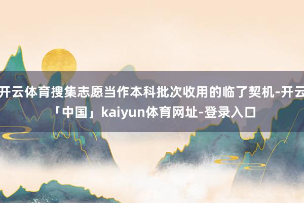 开云体育搜集志愿当作本科批次收用的临了契机-开云「中国」kaiyun体育网址-登录入口