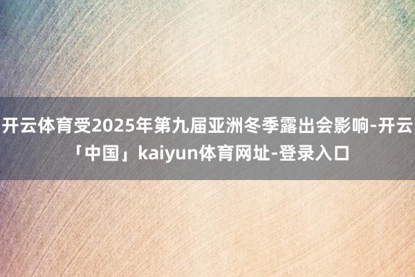 开云体育受2025年第九届亚洲冬季露出会影响-开云「中国」kaiyun体育网址-登录入口