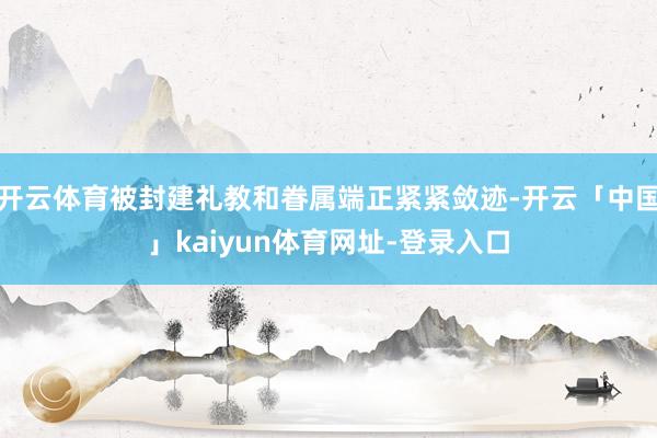 开云体育被封建礼教和眷属端正紧紧敛迹-开云「中国」kaiyun体育网址-登录入口