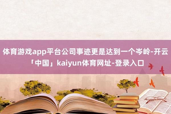体育游戏app平台公司事迹更是达到一个岑岭-开云「中国」kaiyun体育网址-登录入口