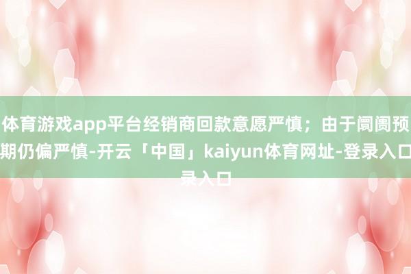 体育游戏app平台经销商回款意愿严慎；由于阛阓预期仍偏严慎-开云「中国」kaiyun体育网址-登录入口