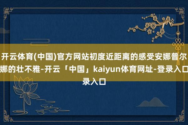 开云体育(中国)官方网站初度近距离的感受安娜普尔娜的壮不雅-开云「中国」kaiyun体育网址-登录入口