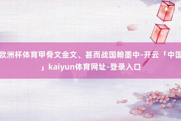 欧洲杯体育甲骨文金文、甚而战国翰墨中-开云「中国」kaiyun体育网址-登录入口