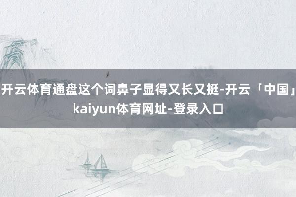 开云体育通盘这个词鼻子显得又长又挺-开云「中国」kaiyun体育网址-登录入口