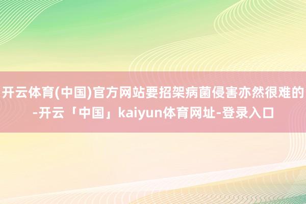 开云体育(中国)官方网站要招架病菌侵害亦然很难的-开云「中国」kaiyun体育网址-登录入口