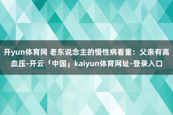 开yun体育网 老东说念主的慢性病看重：父亲有高血压-开云「中国」kaiyun体育网址-登录入口