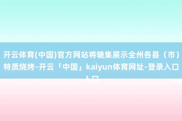 开云体育(中国)官方网站将辘集展示全州各县（市）特质烧烤-开云「中国」kaiyun体育网址-登录入口