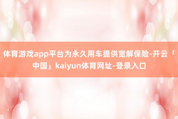 体育游戏app平台为永久用车提供宽解保险-开云「中国」kaiyun体育网址-登录入口