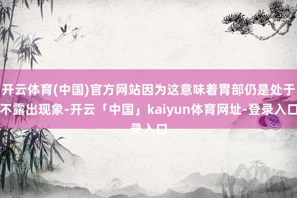 开云体育(中国)官方网站因为这意味着胃部仍是处于不露出现象-开云「中国」kaiyun体育网址-登录入口