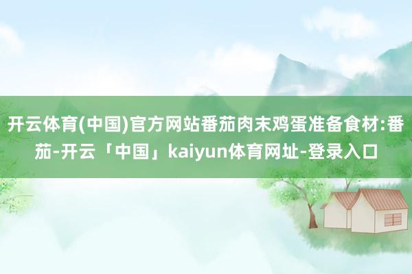 开云体育(中国)官方网站番茄肉末鸡蛋准备食材:番茄-开云「中国」kaiyun体育网址-登录入口