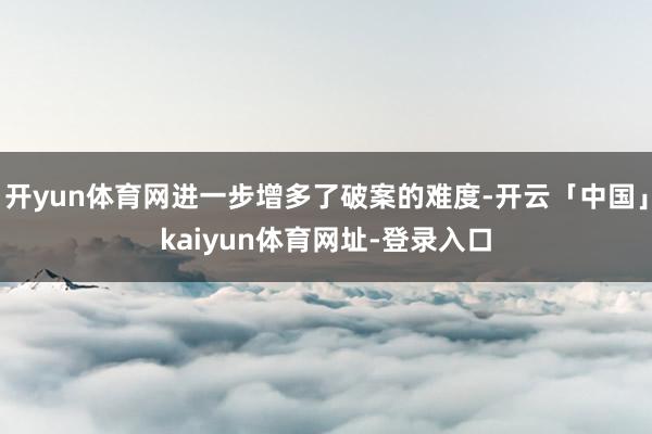 开yun体育网进一步增多了破案的难度-开云「中国」kaiyun体育网址-登录入口