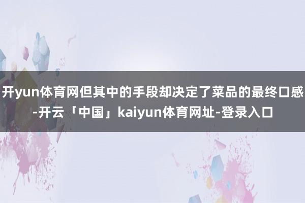 开yun体育网但其中的手段却决定了菜品的最终口感-开云「中国」kaiyun体育网址-登录入口
