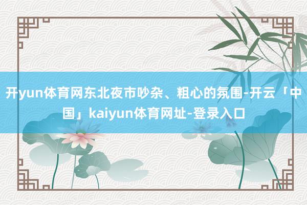 开yun体育网东北夜市吵杂、粗心的氛围-开云「中国」kaiyun体育网址-登录入口
