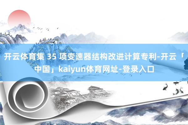 开云体育集 35 项变速器结构改进计算专利-开云「中国」kaiyun体育网址-登录入口