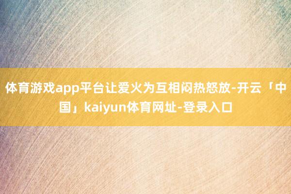 体育游戏app平台让爱火为互相闷热怒放-开云「中国」kaiyun体育网址-登录入口