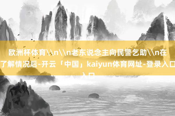 欧洲杯体育\n\n老东说念主向民警乞助\n在了解情况后-开云「中国」kaiyun体育网址-登录入口