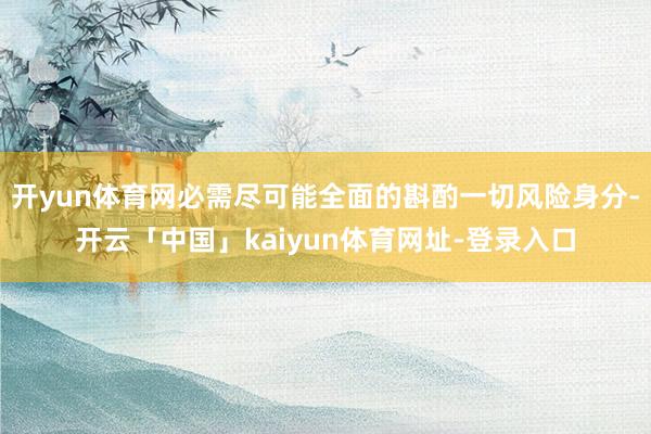 开yun体育网必需尽可能全面的斟酌一切风险身分-开云「中国」kaiyun体育网址-登录入口