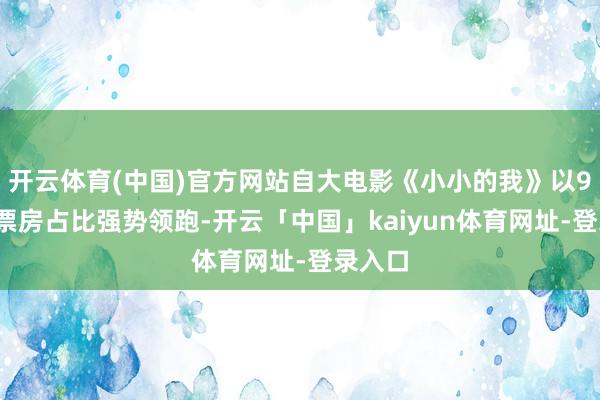 开云体育(中国)官方网站自大电影《小小的我》以90%的票房占比强势领跑-开云「中国」kaiyun体育网址-登录入口
