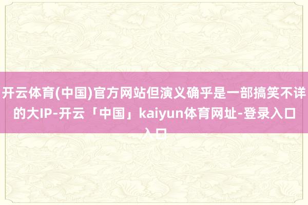 开云体育(中国)官方网站但演义确乎是一部搞笑不详的大IP-开云「中国」kaiyun体育网址-登录入口