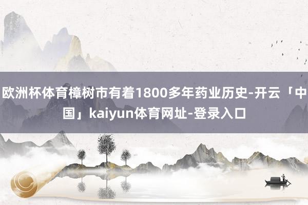 欧洲杯体育樟树市有着1800多年药业历史-开云「中国」kaiyun体育网址-登录入口