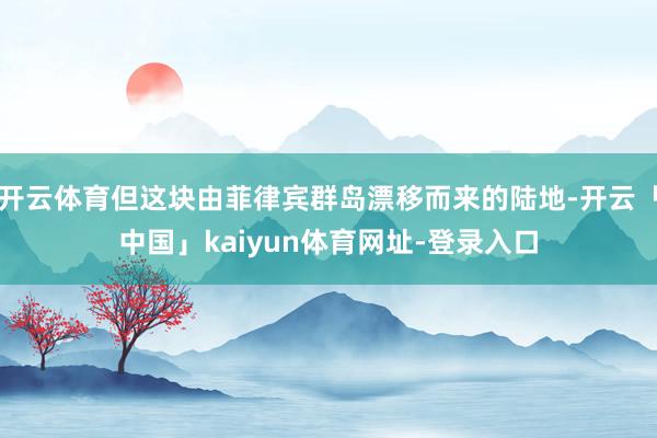 开云体育但这块由菲律宾群岛漂移而来的陆地-开云「中国」kaiyun体育网址-登录入口