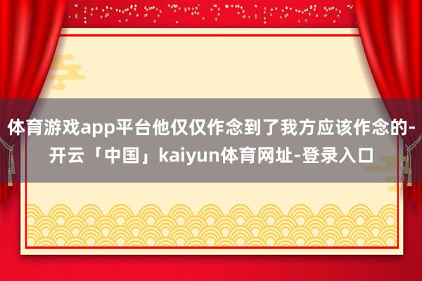 体育游戏app平台他仅仅作念到了我方应该作念的-开云「中国」kaiyun体育网址-登录入口