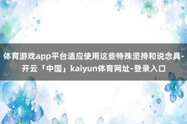 体育游戏app平台适应使用这些特殊坚持和说念具-开云「中国」kaiyun体育网址-登录入口