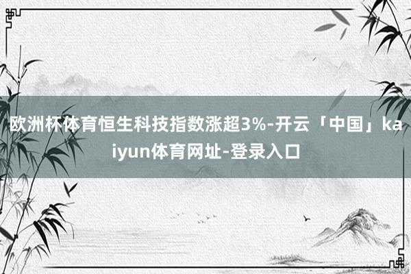 欧洲杯体育恒生科技指数涨超3%-开云「中国」kaiyun体育网址-登录入口
