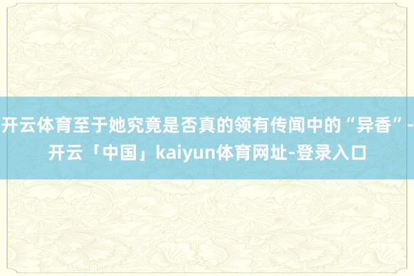开云体育至于她究竟是否真的领有传闻中的“异香”-开云「中国」kaiyun体育网址-登录入口