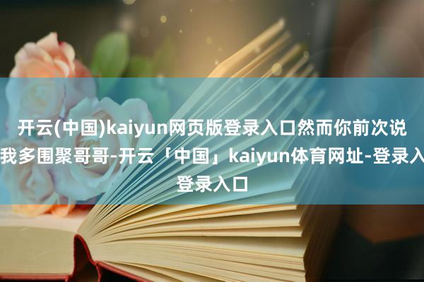 开云(中国)kaiyun网页版登录入口然而你前次说让我多围聚哥哥-开云「中国」kaiyun体育网址-登录入口