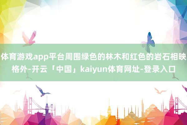 体育游戏app平台周围绿色的林木和红色的岩石相映格外-开云「中国」kaiyun体育网址-登录入口
