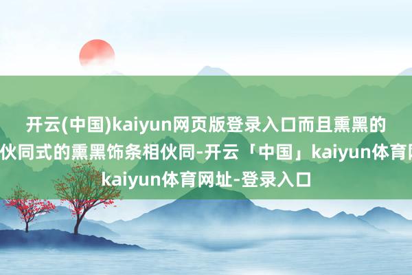 开云(中国)kaiyun网页版登录入口而且熏黑的配色还与中央伙同式的熏黑饰条相伙同-开云「中国」kaiyun体育网址-登录入口