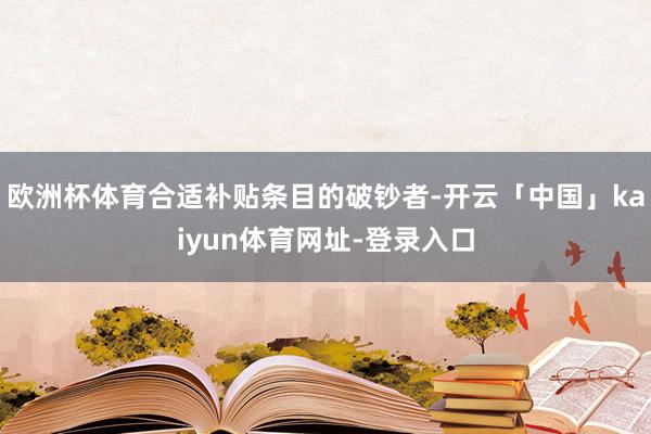 欧洲杯体育合适补贴条目的破钞者-开云「中国」kaiyun体育网址-登录入口
