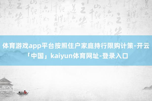 体育游戏app平台按照住户家庭持行限购计策-开云「中国」kaiyun体育网址-登录入口