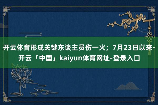 开云体育形成关键东谈主员伤一火；7月23日以来-开云「中国」kaiyun体育网址-登录入口