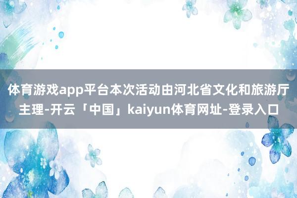 体育游戏app平台　　本次活动由河北省文化和旅游厅主理-开云「中国」kaiyun体育网址-登录入口