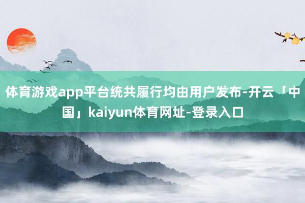 体育游戏app平台统共履行均由用户发布-开云「中国」kaiyun体育网址-登录入口