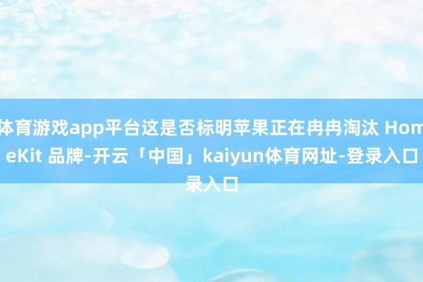 体育游戏app平台这是否标明苹果正在冉冉淘汰 HomeKit 品牌-开云「中国」kaiyun体育网址-登录入口