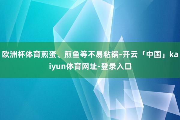 欧洲杯体育煎蛋、煎鱼等不易粘锅-开云「中国」kaiyun体育网址-登录入口