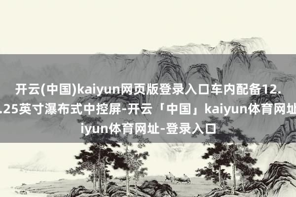 开云(中国)kaiyun网页版登录入口车内配备12.8英寸+10.25英寸瀑布式中控屏-开云「中国」kaiyun体育网址-登录入口