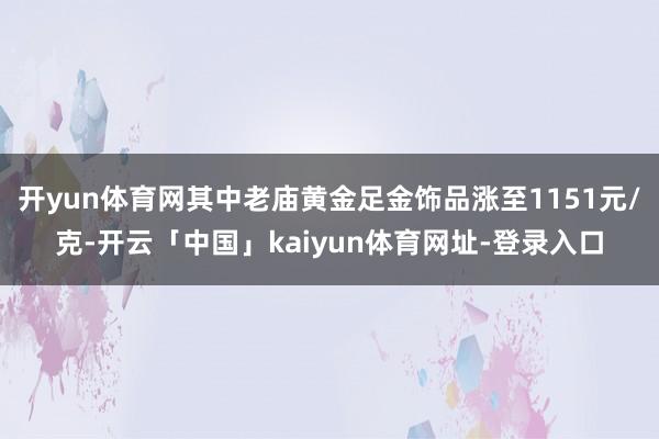 开yun体育网其中老庙黄金足金饰品涨至1151元/克-开云「中国」kaiyun体育网址-登录入口