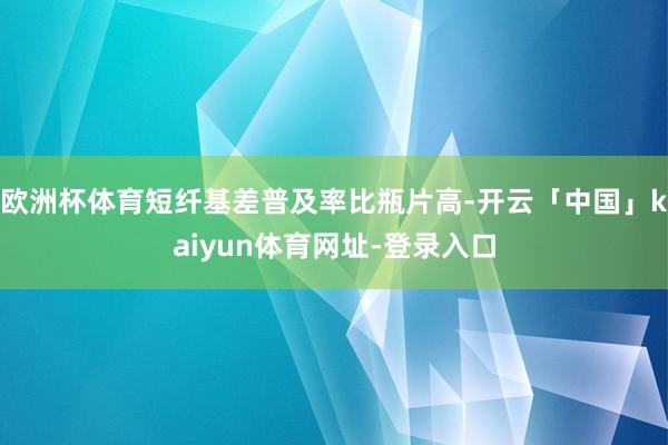 欧洲杯体育短纤基差普及率比瓶片高-开云「中国」kaiyun体育网址-登录入口