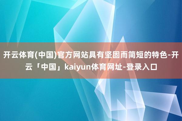 开云体育(中国)官方网站具有坚固而简短的特色-开云「中国」kaiyun体育网址-登录入口